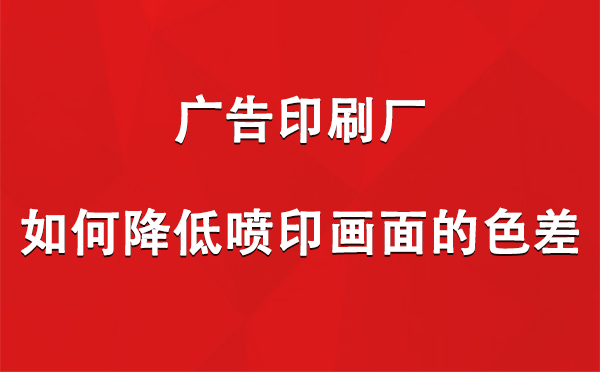 华池广告印刷厂如何降低喷印画面的色差