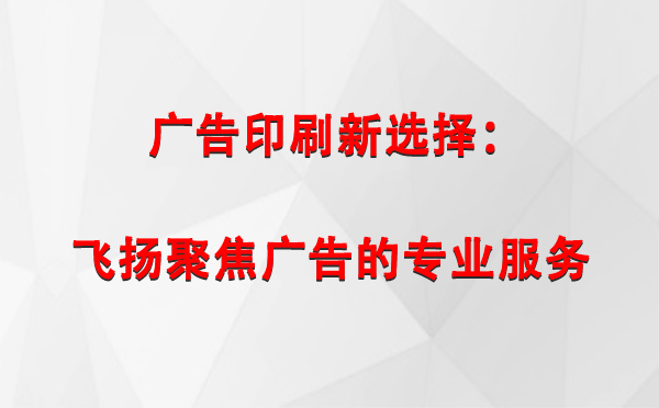 华池广告印刷新选择：飞扬聚焦广告的专业服务